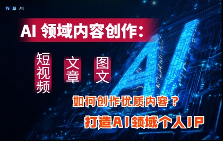 AI领域内容创作：高效创作短视频、文章、图文三大板块内容，打造AI领域个人IP-搞钱利器