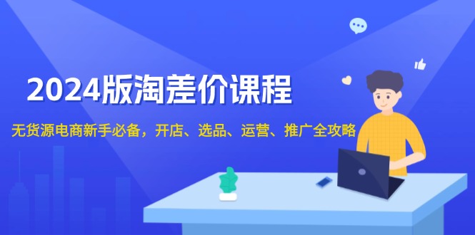 2024版淘差价课程，无货源电商新手必备，开店、选品、运营、推广全攻略-搞钱利器