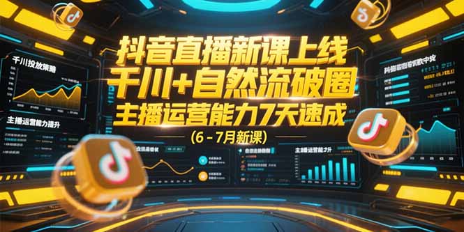 抖音直播新课上线，千川+自然流破圈，主播运营能力7天速成 (6-7月新课-搞钱利器