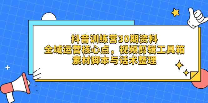 抖音训练营30期资料，全域运营核心点，视频剪辑工具箱 素材脚本与话术整理-搞钱利器