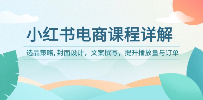 小红书电商课程详解：选品策略, 封面设计，文案撰写，提升播放量与订单-搞钱利器
