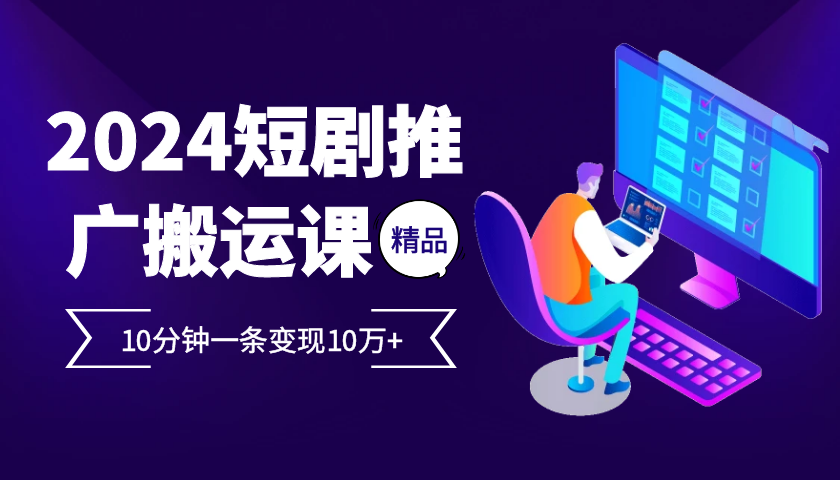 2024最火爆的项目短剧推广搬运实操课10分钟一条，单条变现10万+-搞钱利器