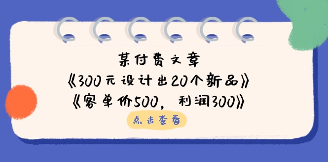 某付费文章：《300元设计出20个新品》+《客单价500，利润300》-搞钱利器