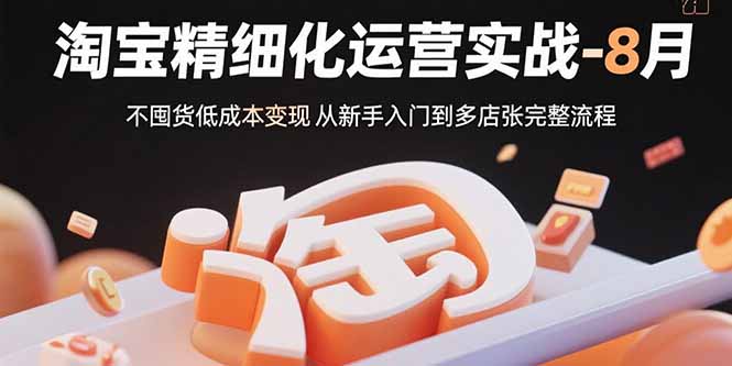 淘宝精细化运营实战-8月：不囤货低成本变现 从新手入门到多店扩张完整流程-搞钱利器