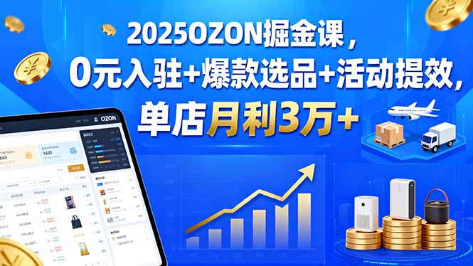 2025OZON掘金课，0元入驻+爆款选品+活动提效，单店月利3万+-搞钱利器