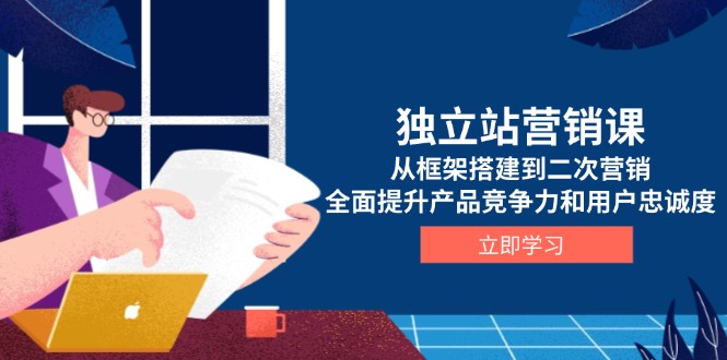 独立站营销课，从框架搭建到二次营销，全面提升产品竞争力和用户忠诚度-搞钱利器