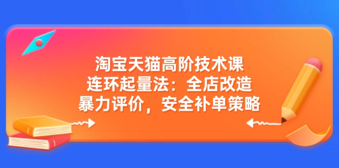 淘宝天猫高阶技术课：连环起量法：全店改造，暴力评价，安全补单策略-搞钱利器
